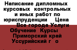 Написание дипломных, курсовых, контрольных и иных работ по юриспруденции  › Цена ­ 500 - Все города Услуги » Обучение. Курсы   . Приморский край,Уссурийский г. о. 
